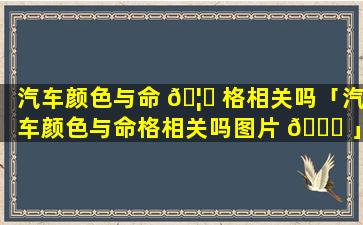 汽车颜色与命 🦈 格相关吗「汽车颜色与命格相关吗图片 🐘 」